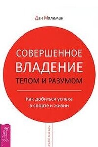 Совершенное владение телом и разумом. Как добиться успеха в спорте и жизни