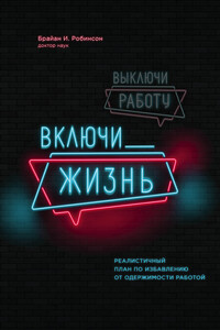 Выключи работу, включи жизнь. Реалистичный план по избавлению от одержимости работой