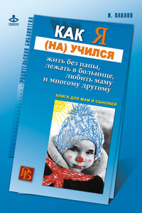 Как я (на)учился жить без папы, лежать в больнице, любить маму и многому другому… Книга для мам и сыновей