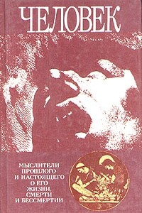 Человек: Мыслители прошлого и настоящего о его жизни, смерти и бессмертии. Древний мир - эпоха Просвещения.