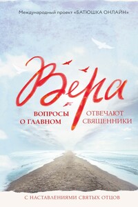 Вера. Вопросы о главном. Отвечают священники с наставлениями Святых Отцов