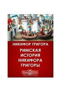 Римская история Никифора Григоры, начинающаяся со взятия Константинополя латинянами. Том 1