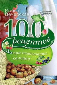 100 рецептов при недостатке кальция. Вкусно, полезно, душевно, целебно