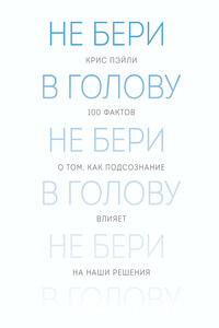 Не бери в голову. 100 фактов о том, как подсознание влияет на наши решения