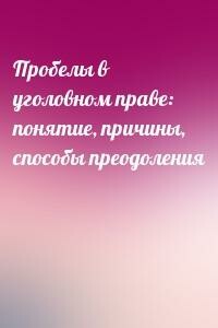 Пробелы в уголовном праве: понятие, причины, способы преодоления