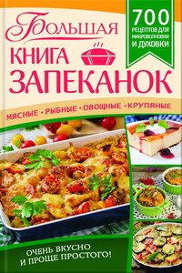 Большая книга запеканок. Мясные, рыбные, овощные, крупяные. 700 рецептов для духовки и микроволновки